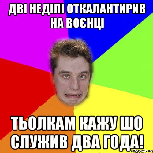 дві неділі откалантирив на воєнці тьолкам кажу шо служив два года!