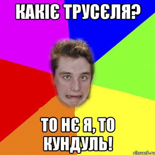 какіє трусєля? то нє я, то кундуль!