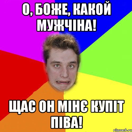 о, боже, какой мужчіна! щас он мінє купіт піва!
