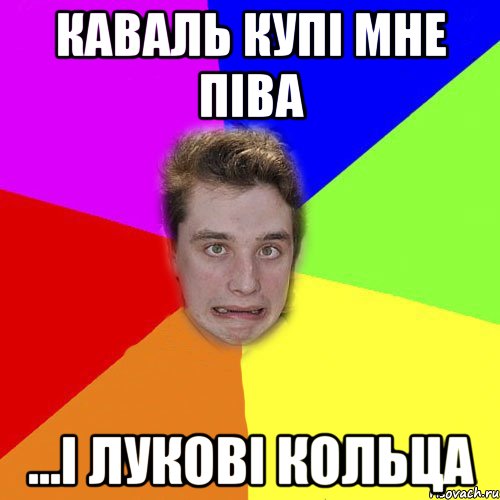 каваль купі мне піва ...і лукові кольца
