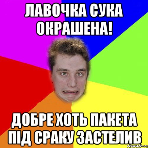 лавочка сука окрашена! добре хоть пакета під сраку застелив