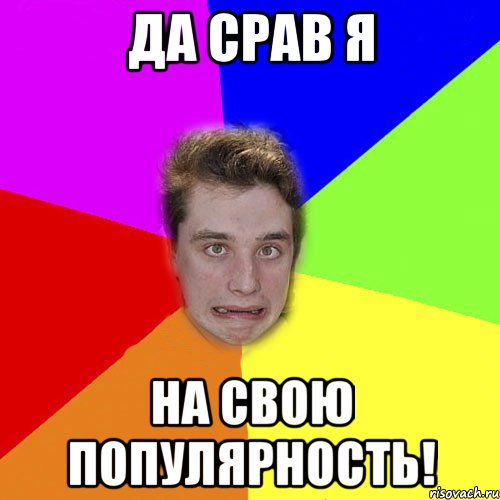 да срав я на свою популярность!