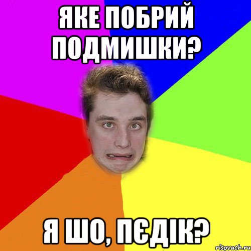 яке побрий подмишки? я шо, пєдік?