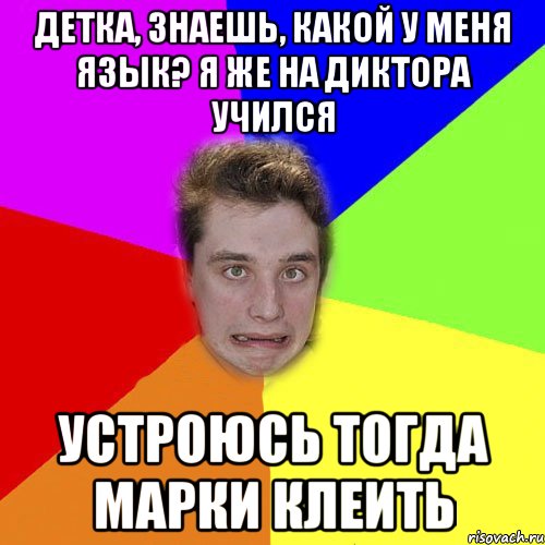детка, знаешь, какой у меня язык? я же на диктора учился устроюсь тогда марки клеить