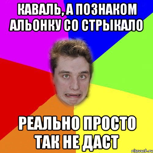 каваль, а познаком альонку со стрыкало реально просто так не даст
