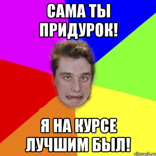 сама ты придурок! я на курсе лучшим был!