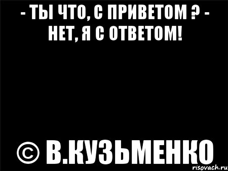 - ты что, с приветом ? - нет, я с ответом! © в.кузьменко