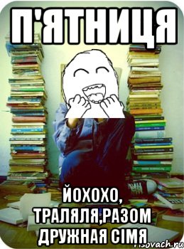 п'ятниця йохохо, траляля,разом дружная сімя