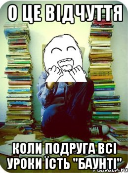 о це відчуття коли подруга всі уроки їсть "баунті"