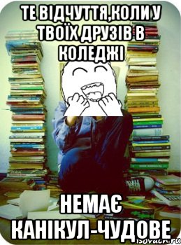 те відчуття,коли у твоїх друзів в коледжі немає канікул-чудове