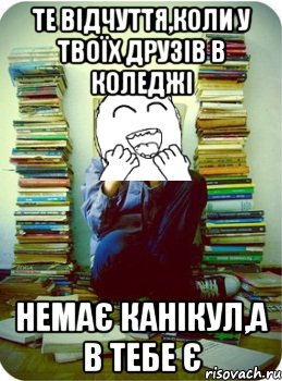 те відчуття,коли у твоїх друзів в коледжі немає канікул,а в тебе є