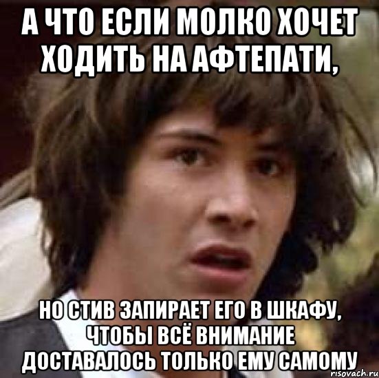 а что если молко хочет ходить на афтепати, но стив запирает его в шкафу, чтобы всё внимание доставалось только ему самому, Мем А что если (Киану Ривз)