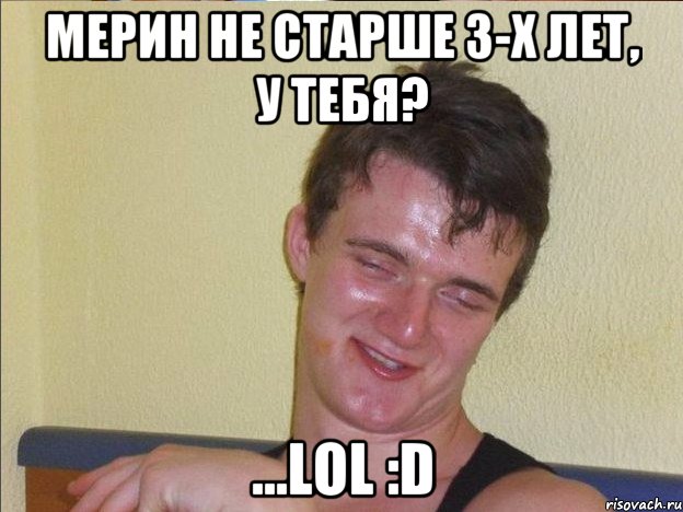 мерин не старше 3-х лет, у тебя? ...lol :d