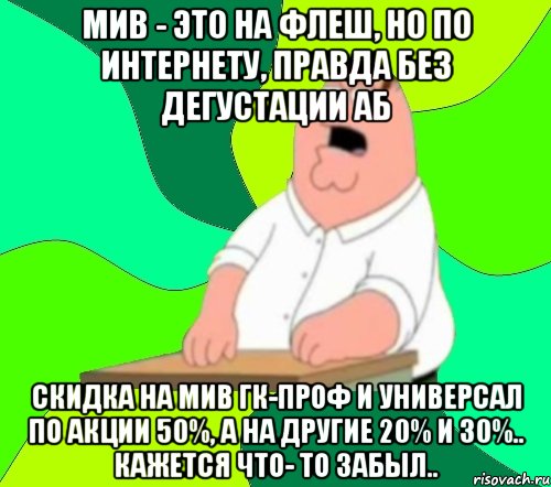 мив - это на флеш, но по интернету, правда без дегустации аб скидка на мив гк-проф и универсал по акции 50%, а на другие 20% и 30%.. кажется что- то забыл.., Мем  Да всем насрать (Гриффин)