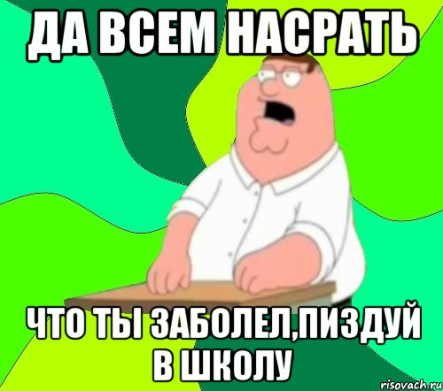 да всем насрать что ты заболел,пиздуй в школу, Мем  Да всем насрать (Гриффин)