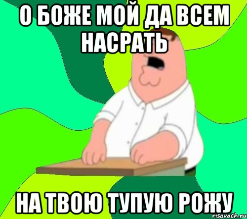 о боже мой да всем насрать на твою тупую рожу, Мем  Да всем насрать (Гриффин)