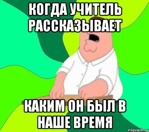 когда учитель рассказывает каким он был в наше время, Мем  Да всем насрать (Гриффин)