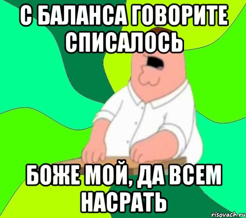 с баланса говорите списалось боже мой, да всем насрать, Мем  Да всем насрать (Гриффин)