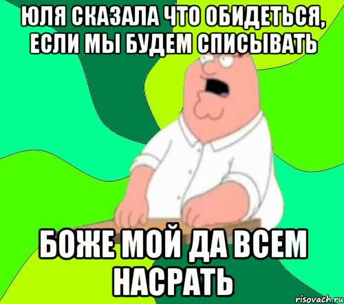 юля сказала что обидеться, если мы будем списывать боже мой да всем насрать, Мем  Да всем насрать (Гриффин)