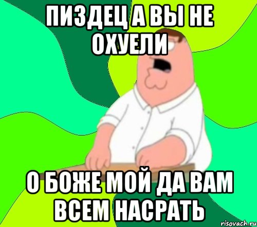 пиздец а вы не охуели о боже мой да вам всем насрать, Мем  Да всем насрать (Гриффин)