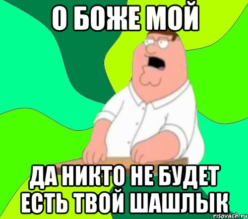 о боже мой да никто не будет есть твой шашлык, Мем  Да всем насрать (Гриффин)