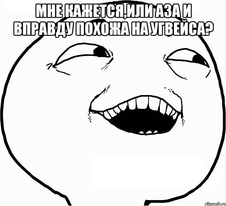 мне кажется,или аза и вправду похожа на угвейса? , Мем Дааа