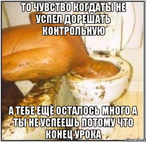 то чувство когдаты не успел дорешать контрольную а тебе ещё осталось много а ты не успеешь потому что конец урока