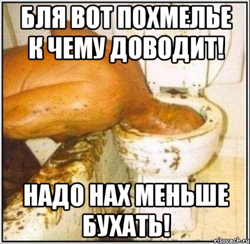 бля вот похмелье к чему доводит! надо нах меньше бухать!