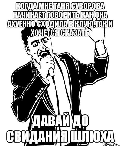 когда мне таня суворова начинает говорить как она ахуенно сходила в клую,так и хочется сказать давай до свидания шлюха, Мем Давай до свидания