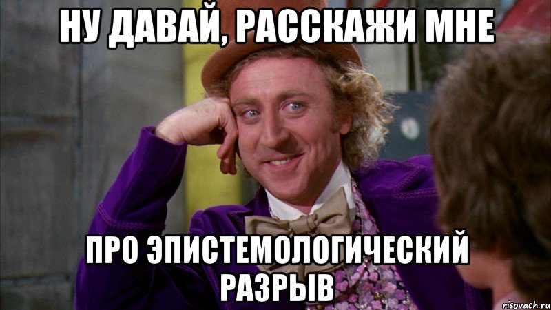 ну давай, расскажи мне про эпистемологический разрыв, Мем Ну давай расскажи (Вилли Вонка)