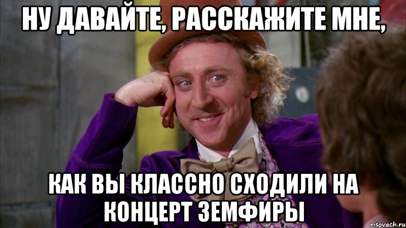 ну давайте, расскажите мне, как вы классно сходили на концерт земфиры, Мем Ну давай расскажи (Вилли Вонка)