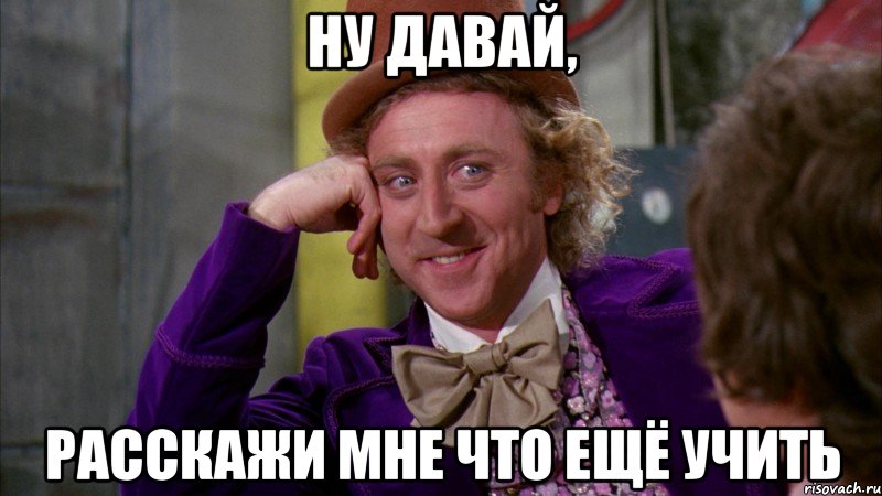 ну давай, расскажи мне что ещё учить, Мем Ну давай расскажи (Вилли Вонка)