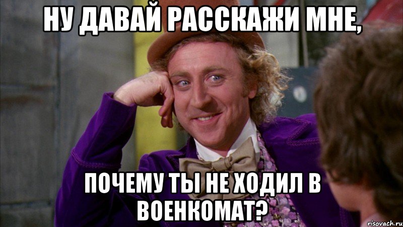 ну давай расскажи мне, почему ты не ходил в военкомат?, Мем Ну давай расскажи (Вилли Вонка)