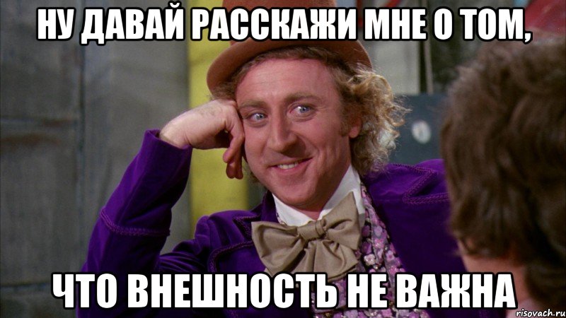 ну давай расскажи мне о том, что внешность не важна, Мем Ну давай расскажи (Вилли Вонка)