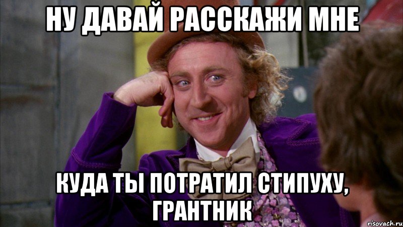 ну давай расскажи мне куда ты потратил стипуху, грантник, Мем Ну давай расскажи (Вилли Вонка)