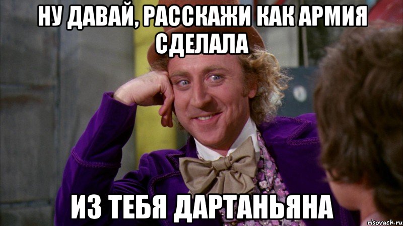 ну давай, расскажи как армия сделала из тебя дартаньяна, Мем Ну давай расскажи (Вилли Вонка)