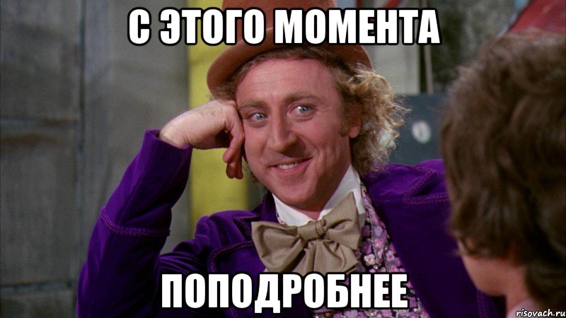 с этого момента поподробнее, Мем Ну давай расскажи (Вилли Вонка)