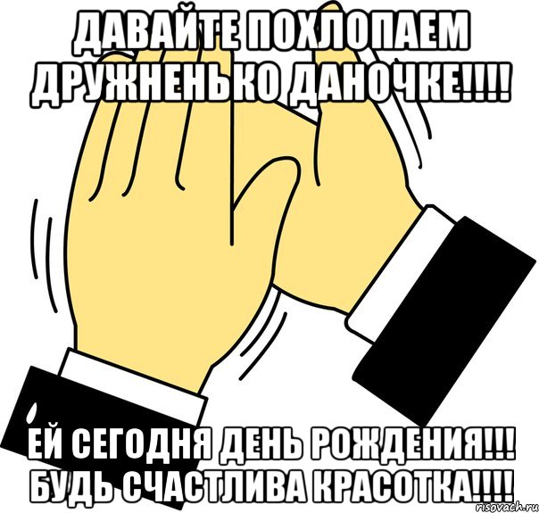 давайте похлопаем дружненько даночке!!! ей сегодня день рождения!!! будь счастлива красотка!!!, Мем давайте похлопаем