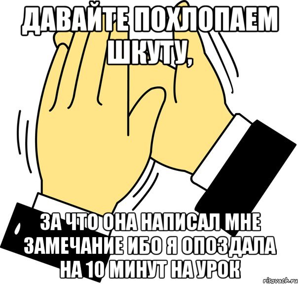 давайте похлопаем шкуту, за что она написал мне замечание ибо я опоздала на 10 минут на урок, Мем давайте похлопаем