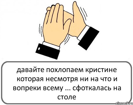 давайте похлопаем кристине которая несмотря ни на что и вопреки всему ... сфоткалась на столе, Комикс Давайте похлопаем