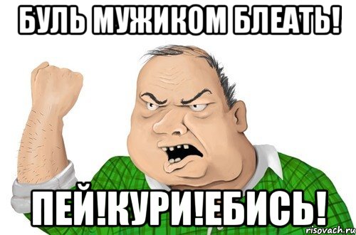 буль мужиком блеать! пей!кури!ебись!