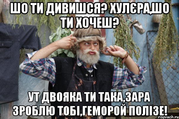 шо ти дивишся? хулєра,шо ти хочеш? ут двояка ти така,зара зроблю тобі,геморой полізе!