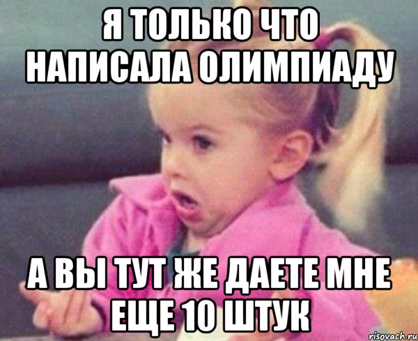 я только что написала олимпиаду а вы тут же даете мне еще 10 штук, Мем  Ты говоришь (девочка возмущается)