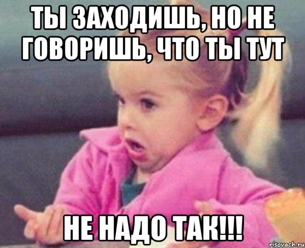 ты заходишь, но не говоришь, что ты тут не надо так!!!, Мем  Ты говоришь (девочка возмущается)