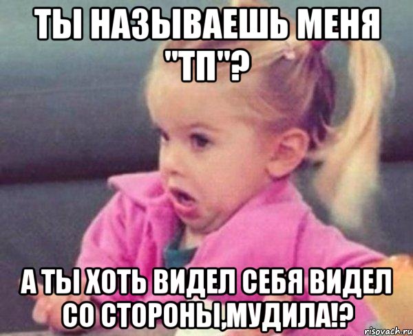 ты называешь меня "тп"? а ты хоть видел себя видел со стороны,мудила!?, Мем  Ты говоришь (девочка возмущается)