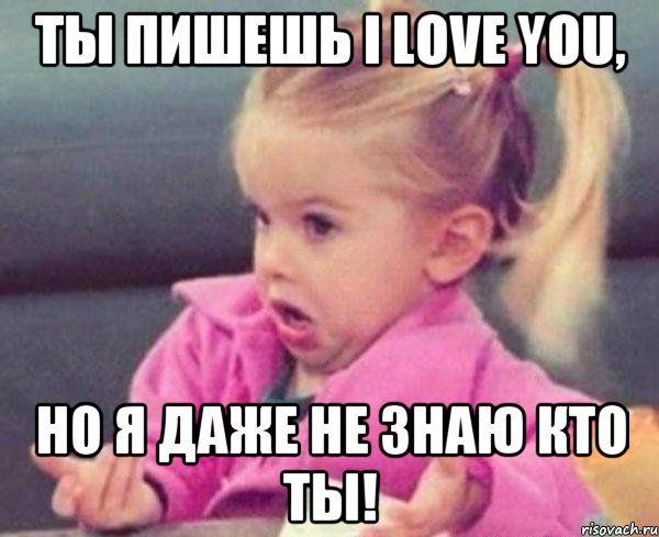 ты пишешь i love you, но я даже не знаю кто ты!, Мем  Ты говоришь (девочка возмущается)