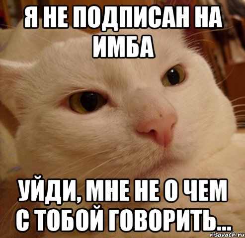 я не подписан на имба уйди, мне не о чем с тобой говорить...