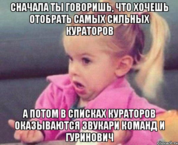 сначала ты говоришь, что хочешь отобрать самых сильных кураторов а потом в списках кураторов оказываются звукари команд и гуринович, Мем  Ты говоришь (девочка возмущается)