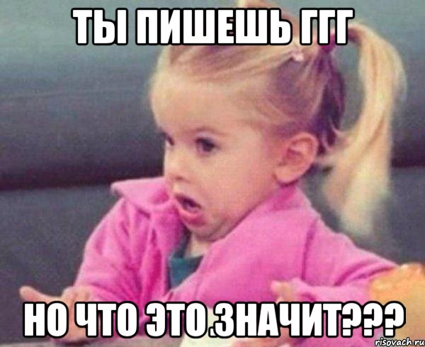 ты пишешь ггг но что это значит???, Мем  Ты говоришь (девочка возмущается)