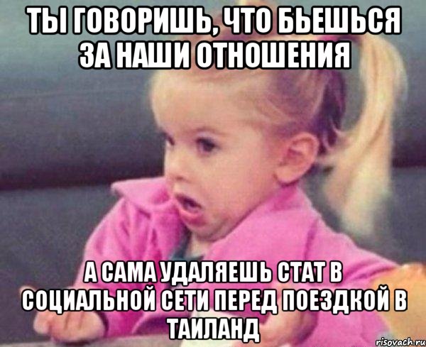 ты говоришь, что бьешься за наши отношения а сама удаляешь стат в социальной сети перед поездкой в таиланд, Мем  Ты говоришь (девочка возмущается)